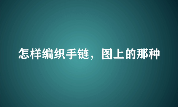 怎样编织手链，图上的那种