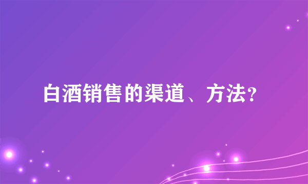 白酒销售的渠道、方法？