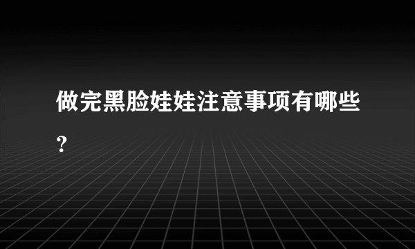 做完黑脸娃娃注意事项有哪些？