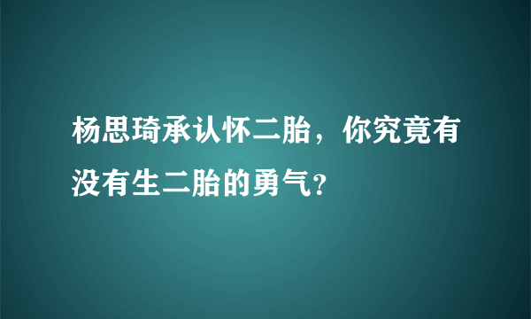 杨思琦承认怀二胎，你究竟有没有生二胎的勇气？