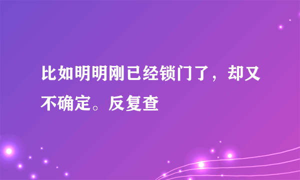 比如明明刚已经锁门了，却又不确定。反复查