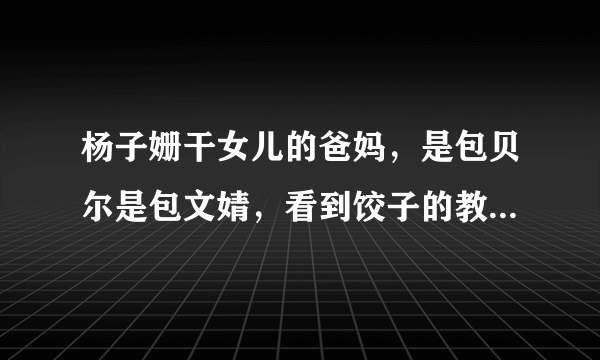 杨子姗干女儿的爸妈，是包贝尔是包文婧，看到饺子的教养，真绝了