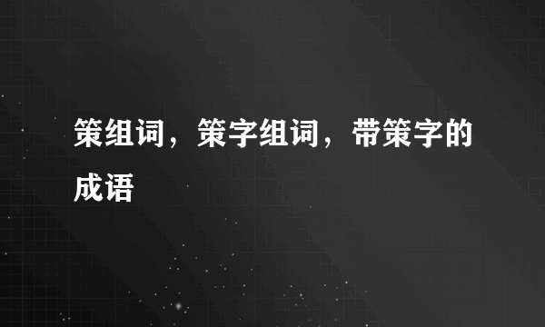 策组词，策字组词，带策字的成语