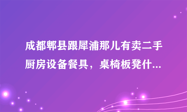 成都郫县跟犀浦那儿有卖二手厨房设备餐具，桌椅板凳什么的。主要是厨房设备。知道的麻烦回复下谢谢，知道