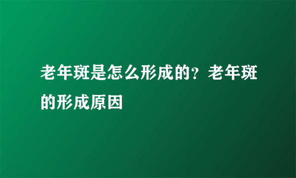 老年斑是怎么形成的？老年斑的形成原因