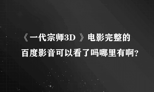 《一代宗师3D 》电影完整的百度影音可以看了吗哪里有啊？