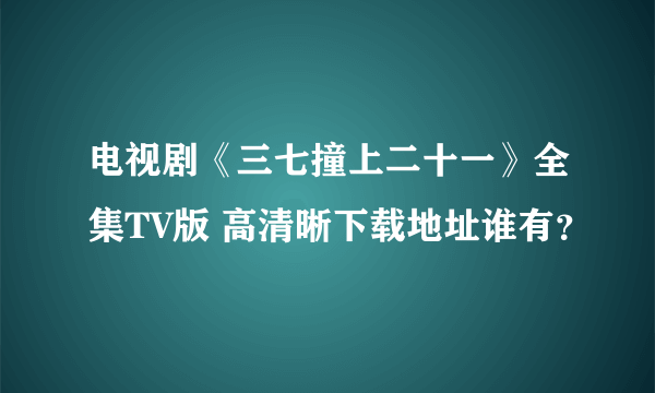 电视剧《三七撞上二十一》全集TV版 高清晰下载地址谁有？