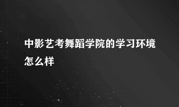 中影艺考舞蹈学院的学习环境怎么样