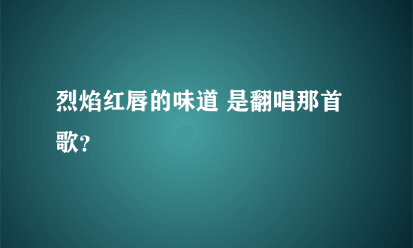 烈焰红唇的味道 是翻唱那首歌？