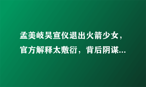 孟美岐吴宣仪退出火箭少女，官方解释太敷衍，背后阴谋令人气愤