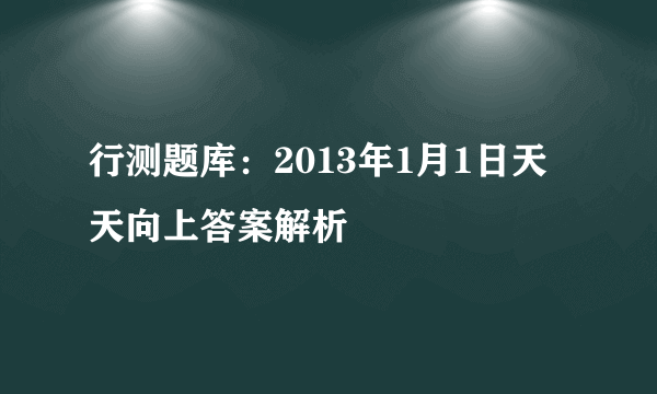 行测题库：2013年1月1日天天向上答案解析 