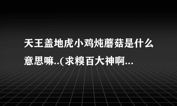 天王盖地虎小鸡炖蘑菇是什么意思嘛..(求糗百大神啊...)