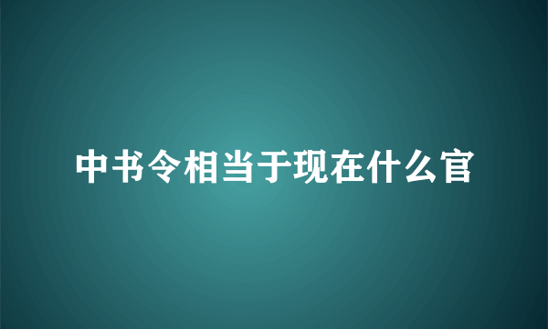 中书令相当于现在什么官