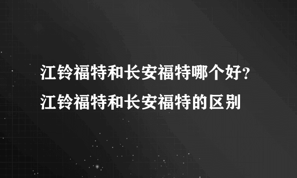 江铃福特和长安福特哪个好？江铃福特和长安福特的区别