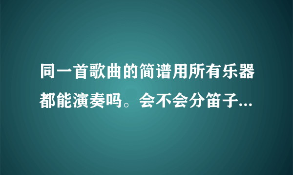 同一首歌曲的简谱用所有乐器都能演奏吗。会不会分笛子谱，琴谱，二胡谱等不同的？