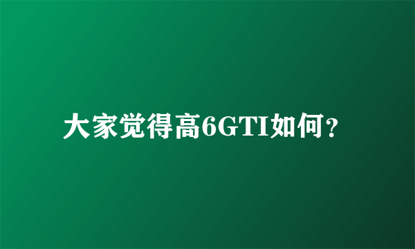 大家觉得高6GTI如何？