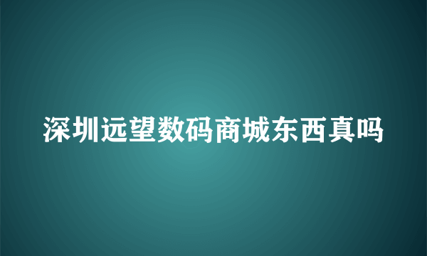 深圳远望数码商城东西真吗