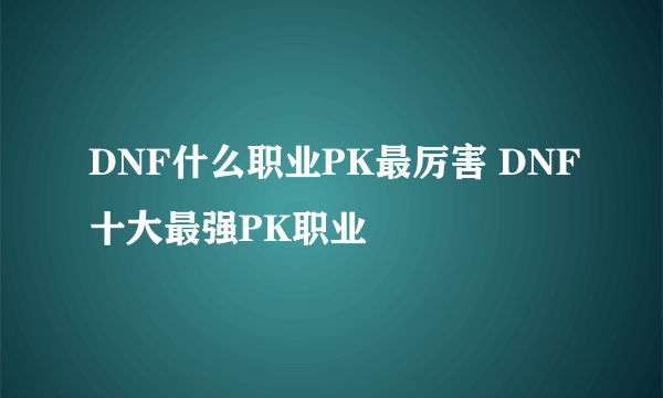 DNF什么职业PK最厉害 DNF十大最强PK职业