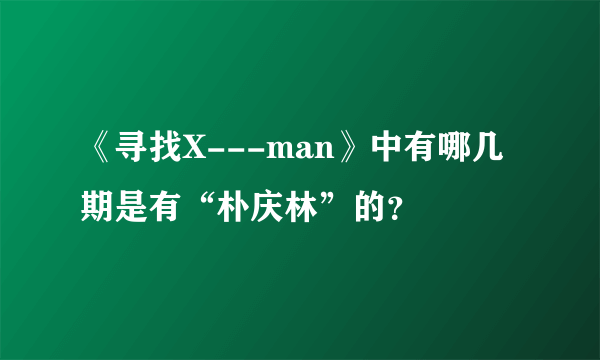 《寻找X---man》中有哪几期是有“朴庆林”的？