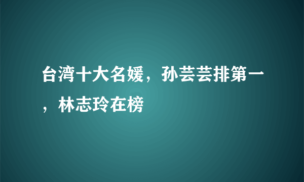 台湾十大名媛，孙芸芸排第一，林志玲在榜