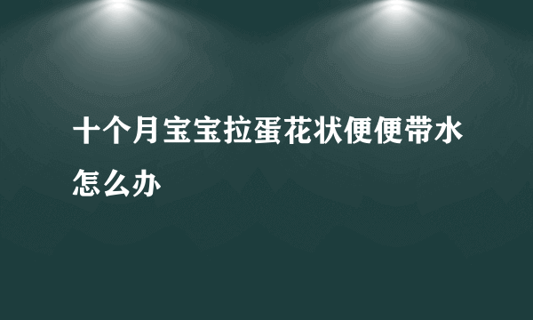 十个月宝宝拉蛋花状便便带水怎么办