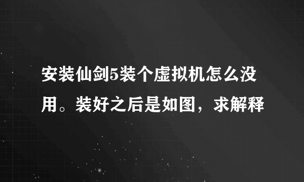 安装仙剑5装个虚拟机怎么没用。装好之后是如图，求解释