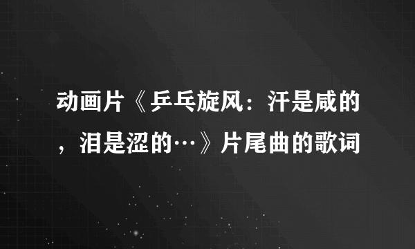 动画片《乒乓旋风：汗是咸的，泪是涩的…》片尾曲的歌词