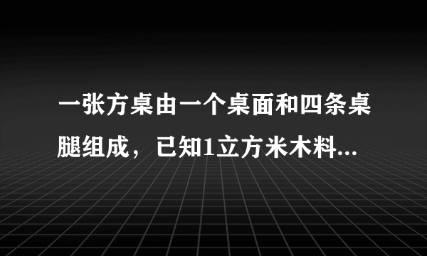 一张方桌由一个桌面和四条桌腿组成，已知1立方米木料可以制作方桌的桌面50个，或作桌腿300条，现有