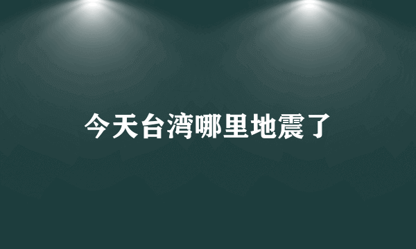 今天台湾哪里地震了