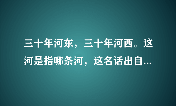 三十年河东，三十年河西。这河是指哪条河，这名话出自哪个典故？