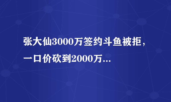 张大仙3000万签约斗鱼被拒，一口价砍到2000万，是大仙不值这个价还是斗鱼太吝啬？