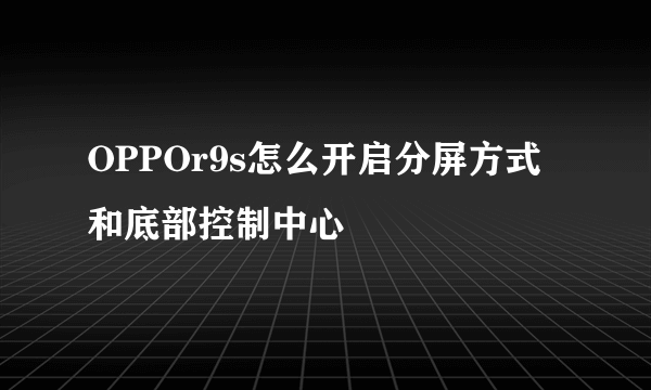 OPPOr9s怎么开启分屏方式 和底部控制中心