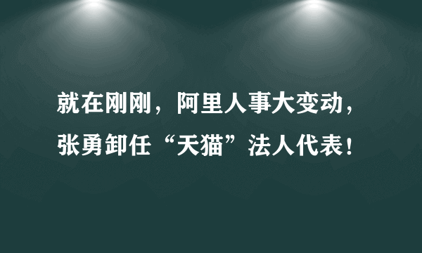 就在刚刚，阿里人事大变动，张勇卸任“天猫”法人代表！