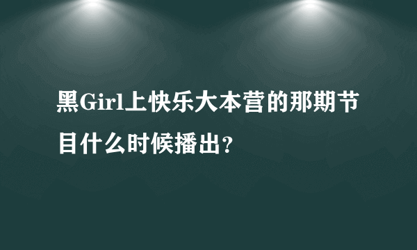 黑Girl上快乐大本营的那期节目什么时候播出？