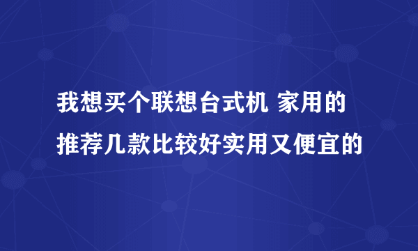 我想买个联想台式机 家用的 推荐几款比较好实用又便宜的