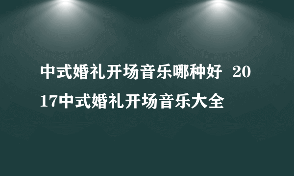 中式婚礼开场音乐哪种好  2017中式婚礼开场音乐大全