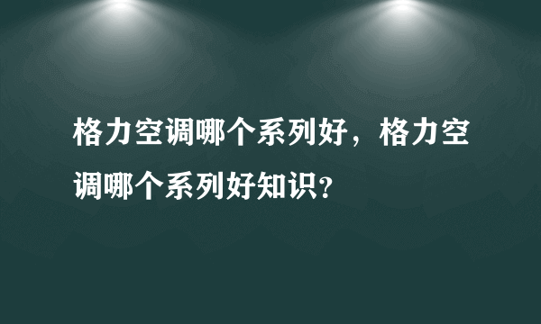 格力空调哪个系列好，格力空调哪个系列好知识？