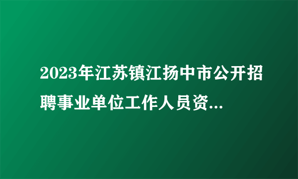 2023年江苏镇江扬中市公开招聘事业单位工作人员资格复审公告