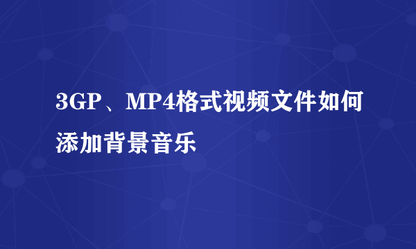 3GP、MP4格式视频文件如何添加背景音乐