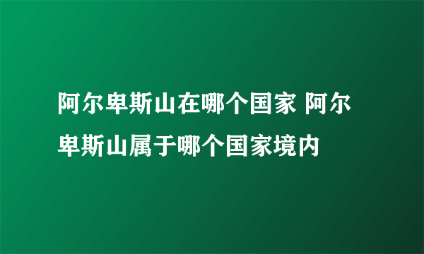 阿尔卑斯山在哪个国家 阿尔卑斯山属于哪个国家境内