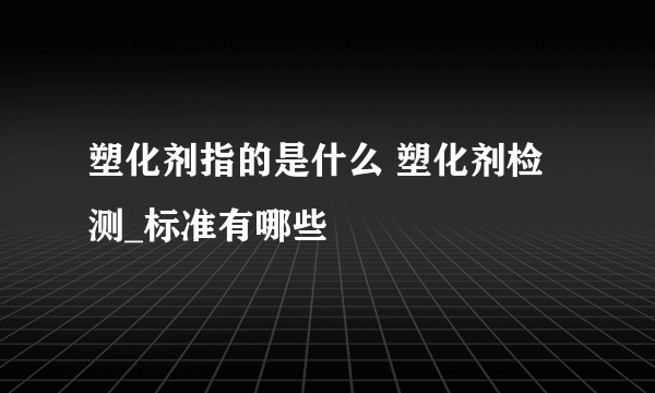 塑化剂指的是什么 塑化剂检测_标准有哪些