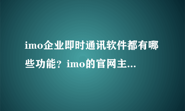 imo企业即时通讯软件都有哪些功能？imo的官网主页上有介绍的吗？