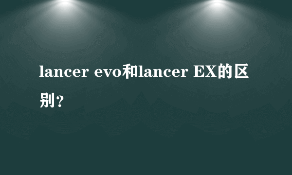 lancer evo和lancer EX的区别？