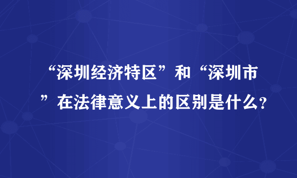 “深圳经济特区”和“深圳市”在法律意义上的区别是什么？