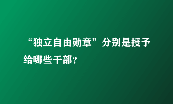 “独立自由勋章”分别是授予给哪些干部？