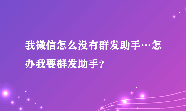 我微信怎么没有群发助手…怎办我要群发助手？