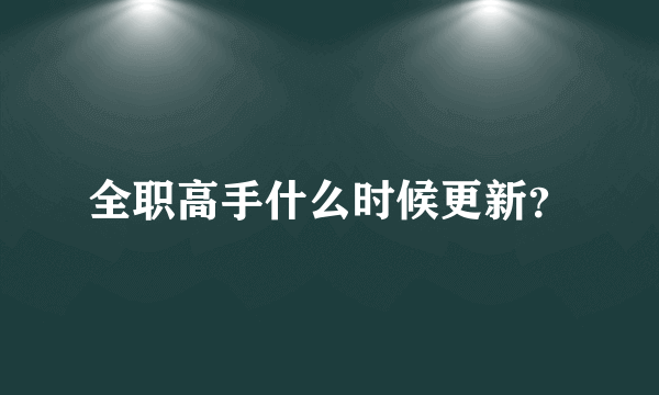 全职高手什么时候更新？