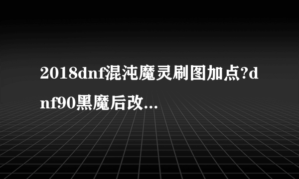 2018dnf混沌魔灵刷图加点?dnf90黑魔后改版加点?