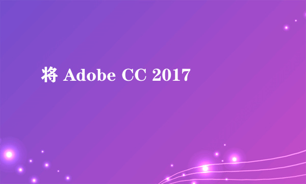 将 Adobe CC 2017