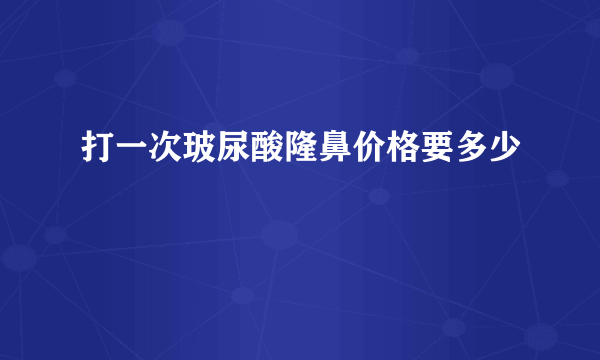 打一次玻尿酸隆鼻价格要多少